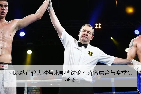 阿森纳首轮大胜带来哪些讨论？阵容磨合与赛季初考验（xingkong）